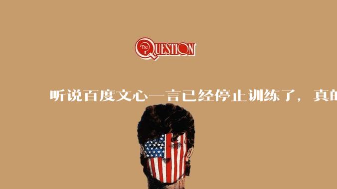 听说百度文心一言已经停止训练了，真的***的？百度这是准备放弃ai了吗？