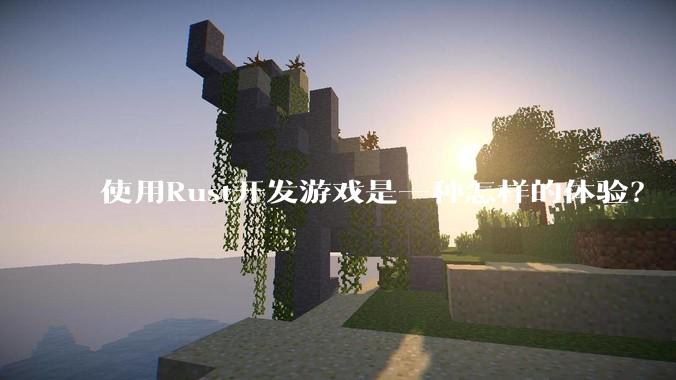 使用Rust开发游戏是一种怎样的体验？