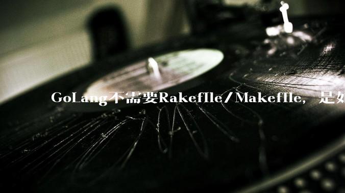 GoLang不需要Rakefile/Makefile，是如何实现交叉编译的？如在X86上生成MIPS的可执行。