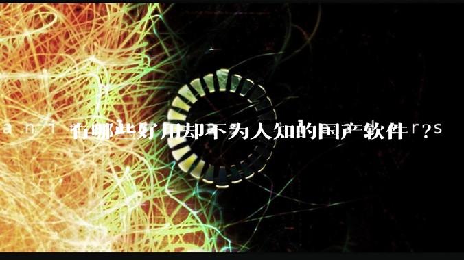 有哪些好用却不为人知的国产软件 ？