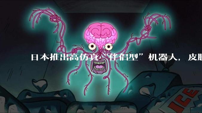 日本推出高仿真“伴侣型”机器人,皮肤太逼真,网友评论“炸锅了”_情感_***_技术