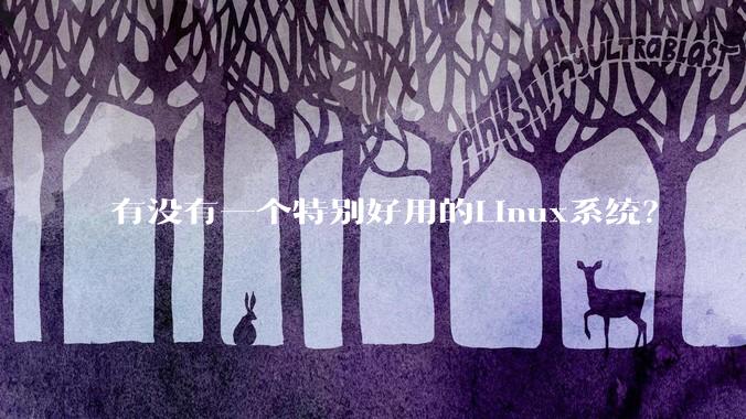 有没有一个特别好用的Linux系统？
