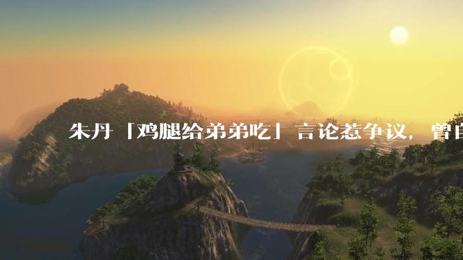 朱丹「鸡腿给弟弟吃」言论惹争议，曾自曝让女儿儿子上混龄班以便让姐姐照顾弟弟，如何看待其观点？