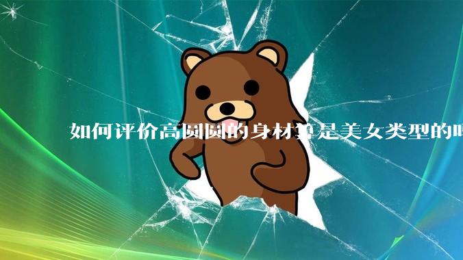 如何评价高圆圆的身材算是美女类型的吗？