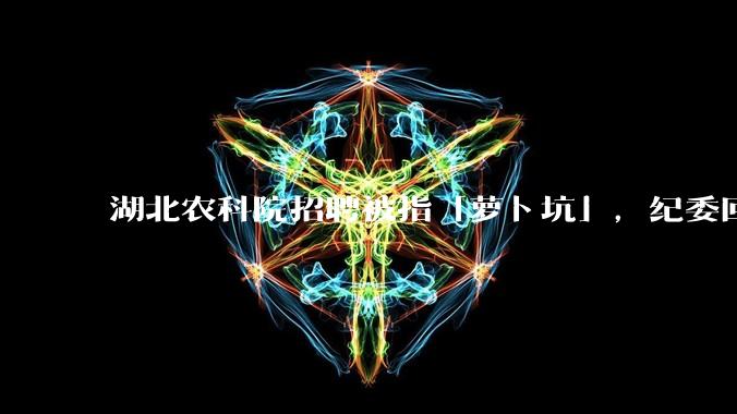 湖北农科院招聘被指「萝卜坑」，纪委回应称入围者与一处长有亲属关系，真实情况如何？如何规避此类问题？