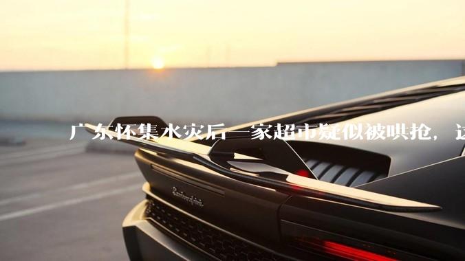 广东怀集水灾后一家超市疑似被哄抢，这种行为在灾难面前的道德和法律问题如何看待？