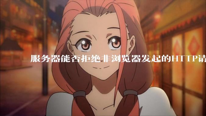 服务器能否拒绝非浏览器发起的HTTP请求？