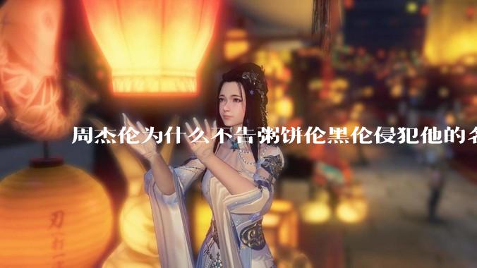 周杰伦为什么不告粥饼伦黑伦侵犯他的名誉权?